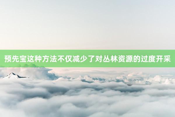 预先宝这种方法不仅减少了对丛林资源的过度开采